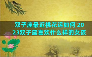双子座最近桃花运如何 2023双子座喜欢什么样的女孩